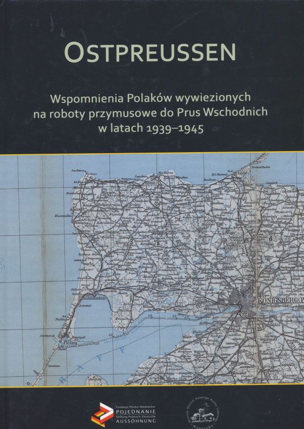 OSTPREUSSEN. Wspomnienia Polaków wywiezionych na roboty przymusowe do Prus Wschodnich w latach 1939-1945 
